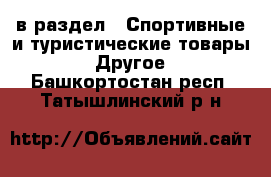  в раздел : Спортивные и туристические товары » Другое . Башкортостан респ.,Татышлинский р-н